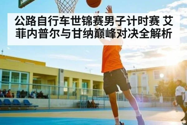 公路自行车世锦赛男子计时赛 艾菲内普尔与甘纳巅峰对决全解析