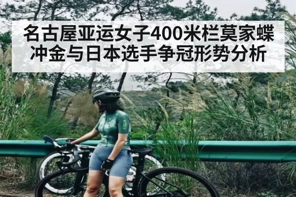 名古屋亚运女子400米栏莫家蝶冲金与日本选手争冠形势分析