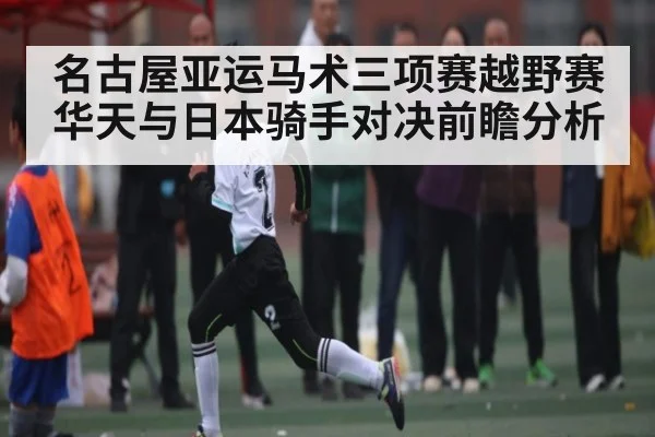 名古屋亚运马术三项赛越野赛华天与日本骑手对决前瞻分析