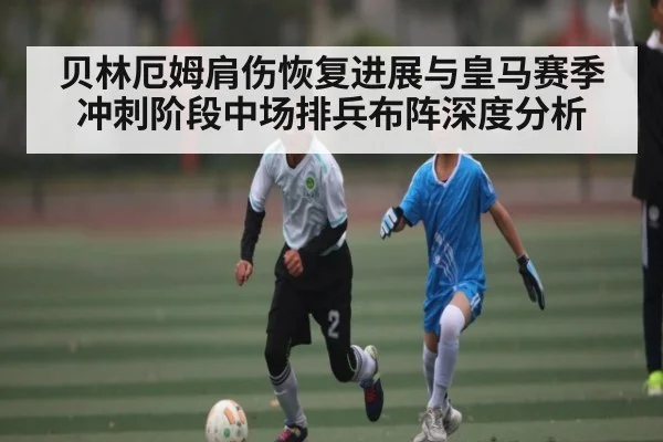 贝林厄姆肩伤恢复进展与皇马赛季冲刺阶段中场排兵布阵深度分析
