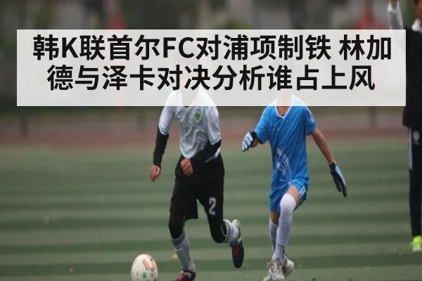韩K联首尔FC对浦项制铁 林加德与泽卡对决分析谁占上风 | kaiyun